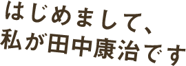 はじめまして、私が田中康治です。