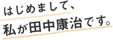 はじめまして、私が田中康治です。
